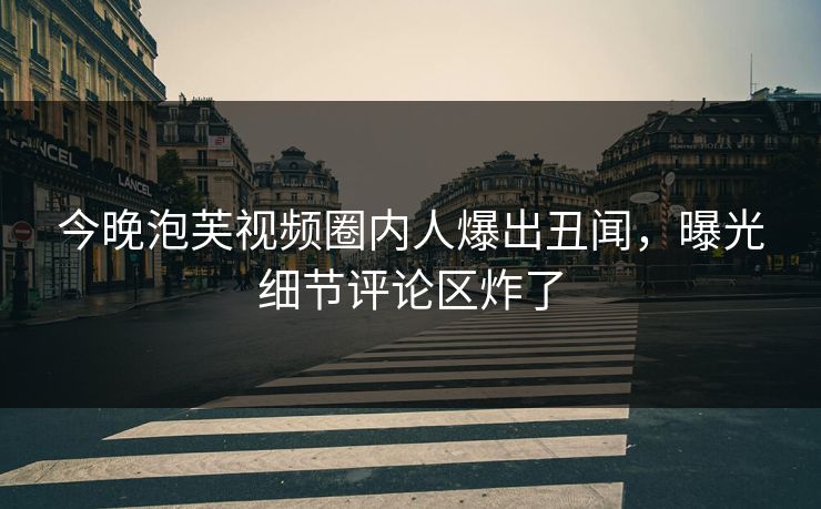 今晚泡芙视频圈内人爆出丑闻，曝光细节评论区炸了