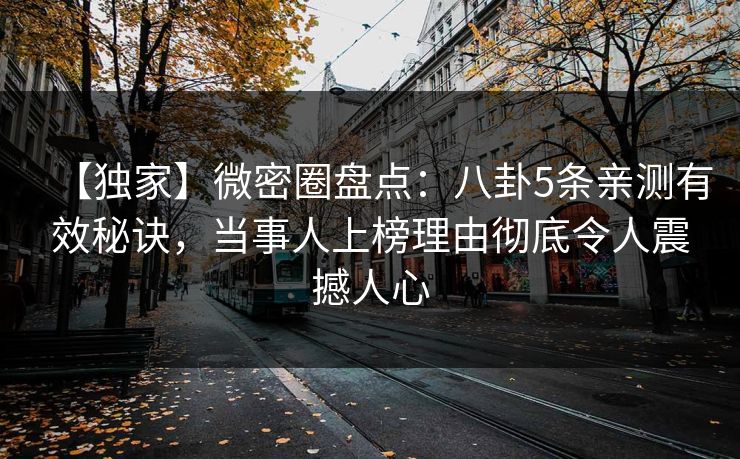 【独家】微密圈盘点：八卦5条亲测有效秘诀，当事人上榜理由彻底令人震撼人心