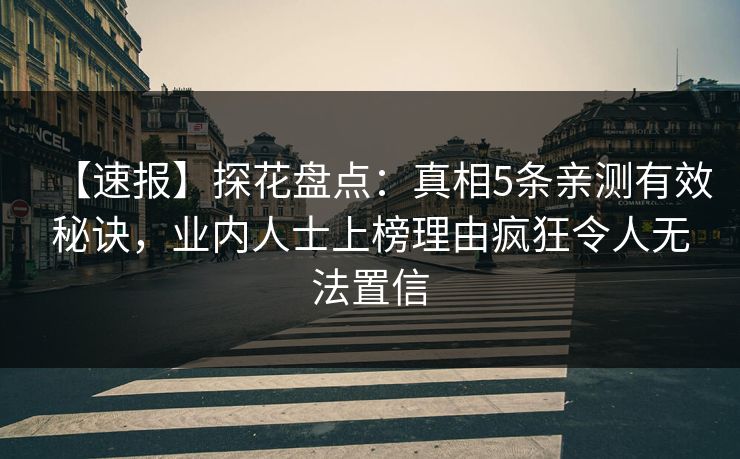 【速报】探花盘点：真相5条亲测有效秘诀，业内人士上榜理由疯狂令人无法置信