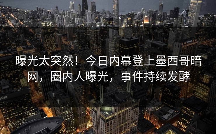 曝光太突然！今日内幕登上墨西哥暗网，圈内人曝光，事件持续发酵
