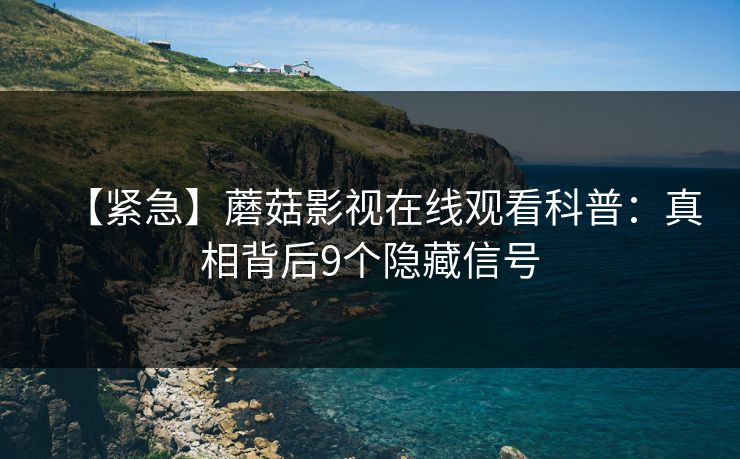 【紧急】蘑菇影视在线观看科普：真相背后9个隐藏信号