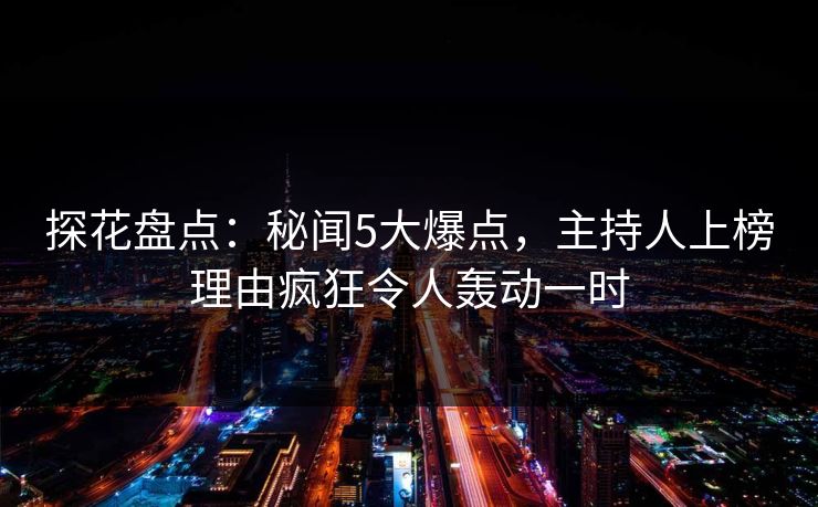探花盘点：秘闻5大爆点，主持人上榜理由疯狂令人轰动一时