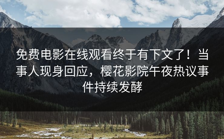 免费电影在线观看终于有下文了！当事人现身回应，樱花影院午夜热议事件持续发酵