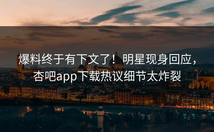 爆料终于有下文了！明星现身回应，杏吧app下载热议细节太炸裂