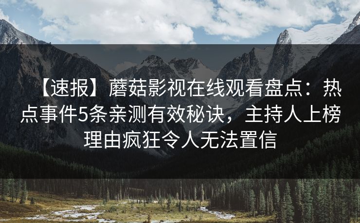【速报】蘑菇影视在线观看盘点：热点事件5条亲测有效秘诀，主持人上榜理由疯狂令人无法置信