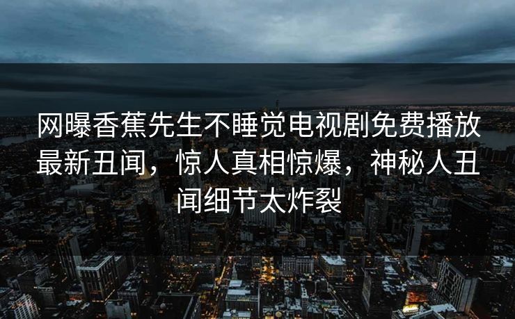 网曝香蕉先生不睡觉电视剧免费播放最新丑闻，惊人真相惊爆，神秘人丑闻细节太炸裂
