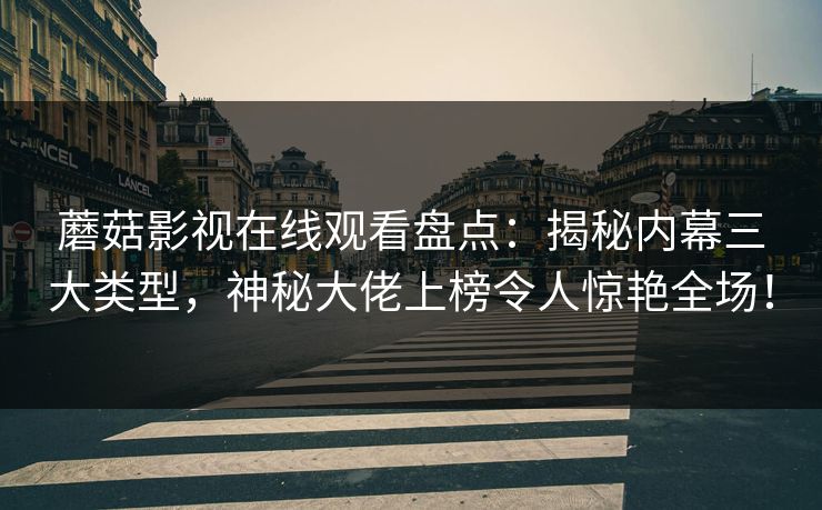 蘑菇影视在线观看盘点：揭秘内幕三大类型，神秘大佬上榜令人惊艳全场！