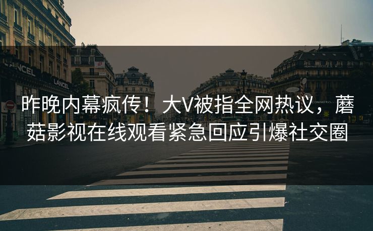 昨晚内幕疯传！大V被指全网热议，蘑菇影视在线观看紧急回应引爆社交圈
