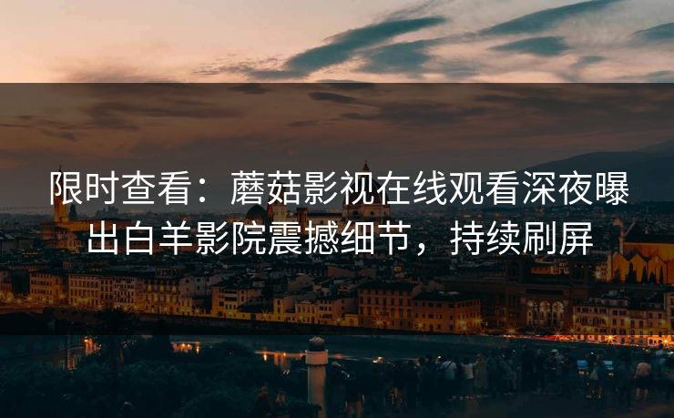 限时查看：蘑菇影视在线观看深夜曝出白羊影院震撼细节，持续刷屏