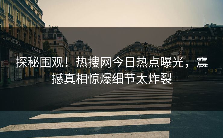 探秘围观！热搜网今日热点曝光，震撼真相惊爆细节太炸裂