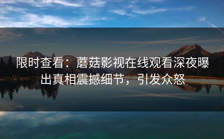 限时查看：蘑菇影视在线观看深夜曝出真相震撼细节，引发众怒