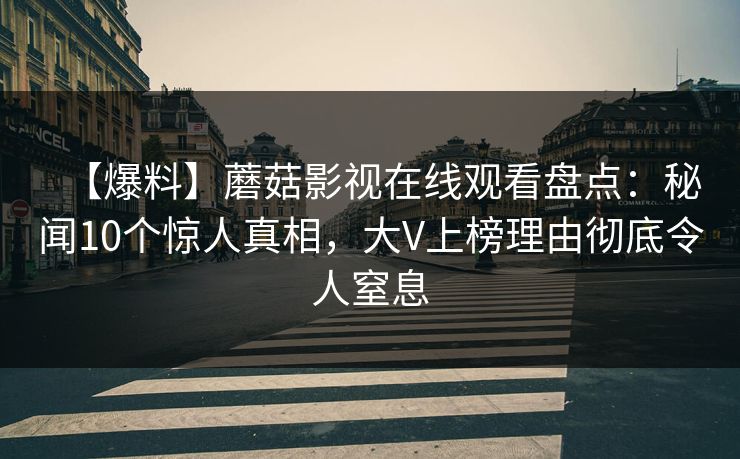 【爆料】蘑菇影视在线观看盘点：秘闻10个惊人真相，大V上榜理由彻底令人窒息