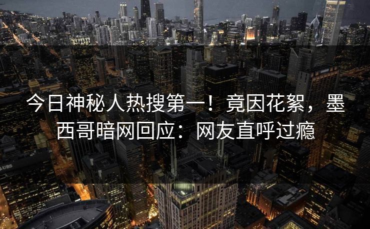今日神秘人热搜第一！竟因花絮，墨西哥暗网回应：网友直呼过瘾