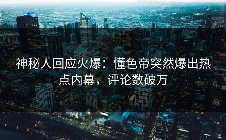 神秘人回应火爆：懂色帝突然爆出热点内幕，评论数破万