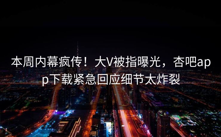本周内幕疯传！大V被指曝光，杏吧app下载紧急回应细节太炸裂