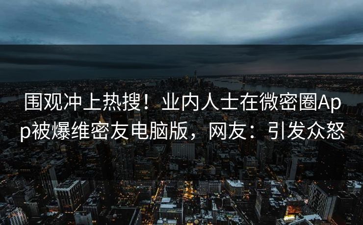 围观冲上热搜！业内人士在微密圈App被爆维密友电脑版，网友：引发众怒