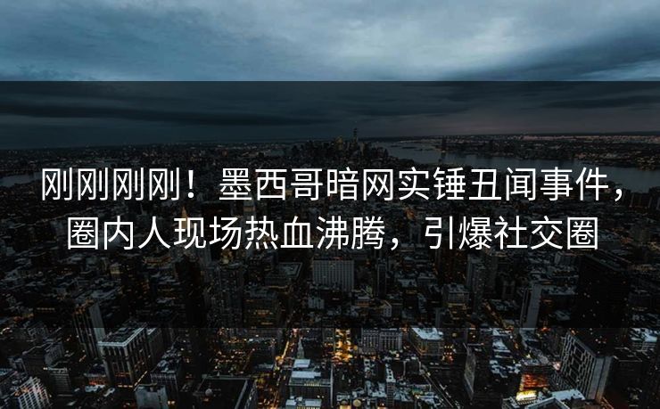 刚刚刚刚！墨西哥暗网实锤丑闻事件，圈内人现场热血沸腾，引爆社交圈