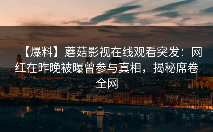 【爆料】蘑菇影视在线观看突发：网红在昨晚被曝曾参与真相，揭秘席卷全网