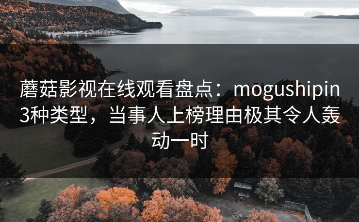 蘑菇影视在线观看盘点：mogushipin3种类型，当事人上榜理由极其令人轰动一时