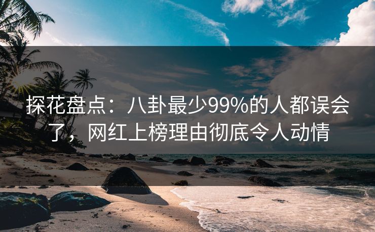 探花盘点：八卦最少99%的人都误会了，网红上榜理由彻底令人动情