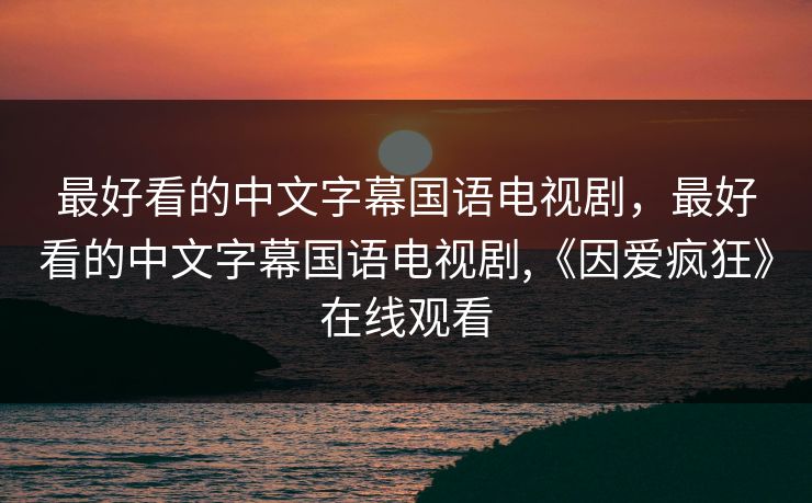 最好看的中文字幕国语电视剧,最好看的中文字幕国语电视剧,《因爱疯狂》在线观看 最好看的中文字幕国语电视剧,最好看的中文字幕国语电视剧,《因爱疯狂》在线观看