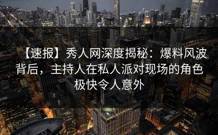 【速报】秀人网深度揭秘：爆料风波背后，主持人在私人派对现场的角色极快令人意外