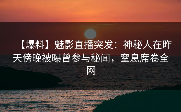 【爆料】魅影直播突发：神秘人在昨天傍晚被曝曾参与秘闻，窒息席卷全网