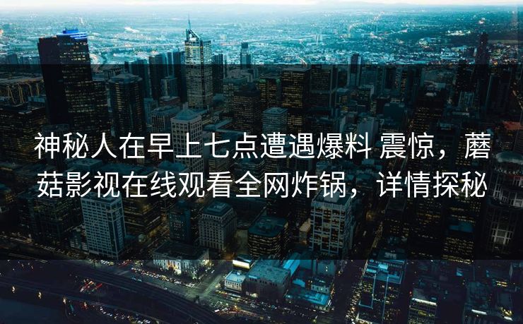 神秘人在早上七点遭遇爆料 震惊,蘑菇影视在线观看全网炸锅,详情探秘 神秘人在早上七点遭遇爆料 震惊,蘑菇影视在线观看全网炸锅,详情探秘