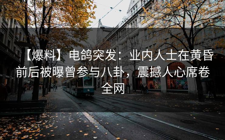 【爆料】电鸽突发：业内人士在黄昏前后被曝曾参与八卦，震撼人心席卷全网