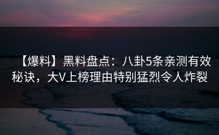 【爆料】黑料盘点:八卦5条亲测有效秘诀,大V上榜理由特别猛烈令人炸裂 【爆料】黑料盘点:八卦5条亲测有效秘诀,大V上榜理由特别猛烈令人炸裂