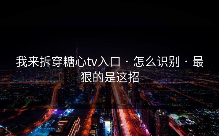 我来拆穿糖心tv入口 · 怎么识别 · 最狠的是这招 我来拆穿糖心tv入口 · 怎么识别 · 最狠的是这招