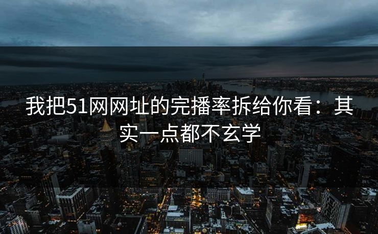 我把51网网址的完播率拆给你看:其实一点都不玄学 我把51网网址的完播率拆给你看:其实一点都不玄学