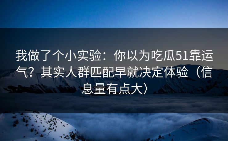 我做了个小实验:你以为吃瓜51靠运气?其实人群匹配早就决定体验(信息量有点大) 我做了个小实验:你以为吃瓜51靠运气?其实人群匹配早就决定体验(信息量有点大)