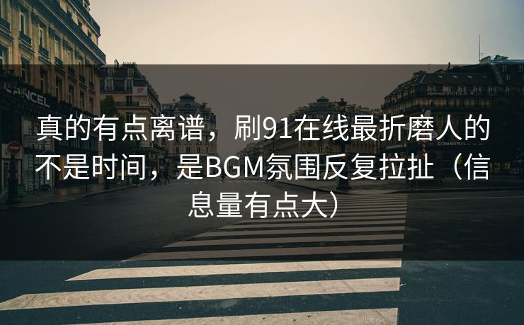 真的有点离谱,刷91在线最折磨人的不是时间,是BGM氛围反复拉扯(信息量有点大) 真的有点离谱,刷91在线最折磨人的不是时间,是BGM氛围反复拉扯(信息量有点大)