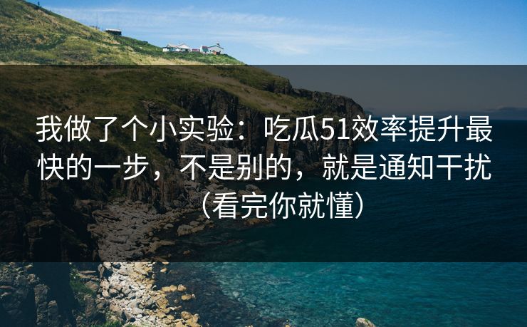 我做了个小实验：吃瓜51效率提升最快的一步，不是别的，就是通知干扰（看完你就懂）