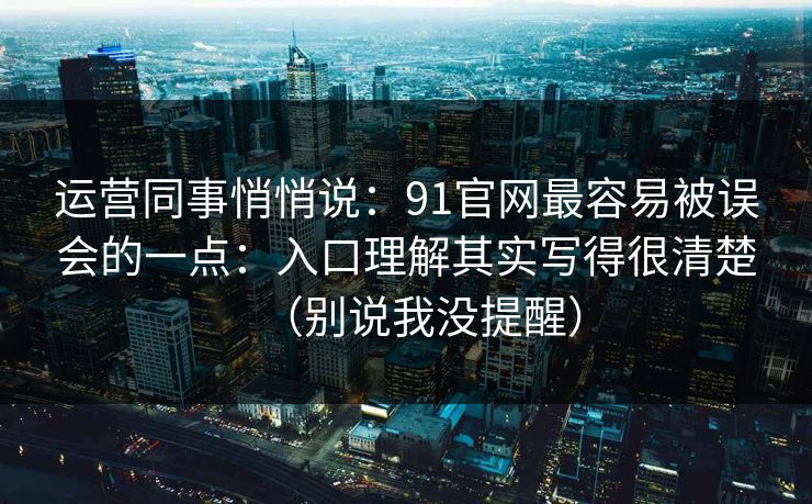 运营同事悄悄说:91官网最容易被误会的一点:入口理解其实写得很清楚(别说我没提醒) 运营同事悄悄说:91官网最容易被误会的一点:入口理解其实写得很清楚(别说我没提醒)