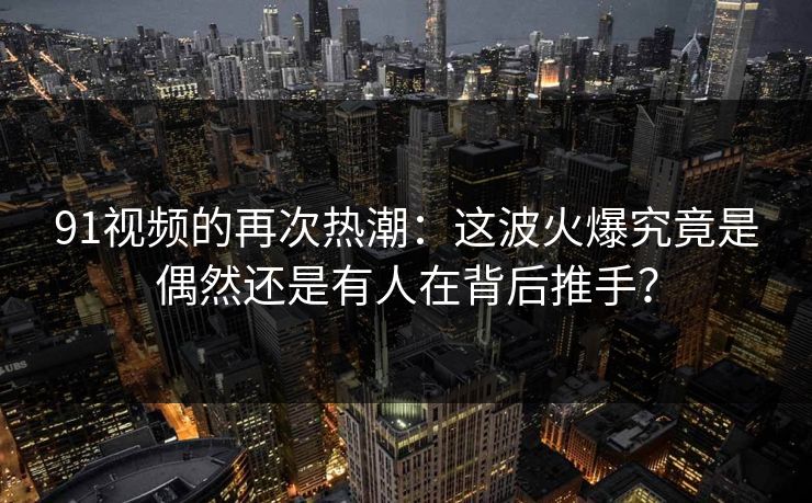 91视频的再次热潮:这波火爆究竟是偶然还是有人在背后推手? 91视频的再次热潮:这波火爆究竟是偶然还是有人在背后推手?