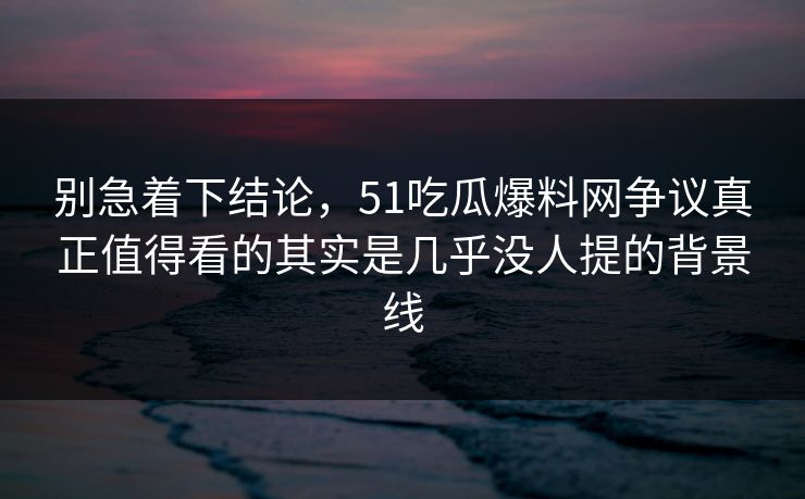 别急着下结论，51吃瓜爆料网争议真正值得看的其实是几乎没人提的背景线