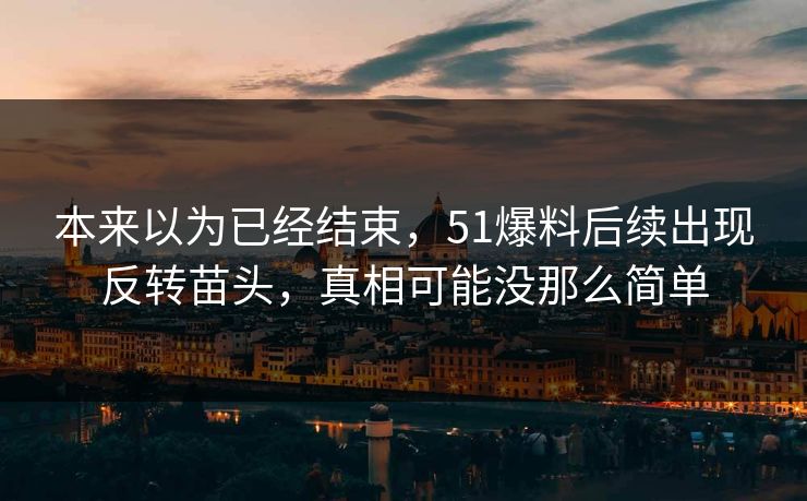 本来以为已经结束,51爆料后续出现反转苗头,真相可能没那么简单 本来以为已经结束,51爆料后续出现反转苗头,真相可能没那么简单